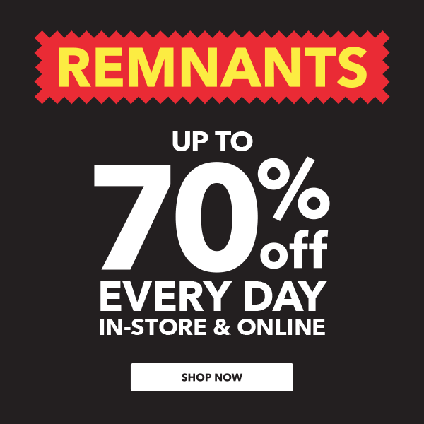 Remnants. Up to 70% off every day in-store and online. SHOP NOW.