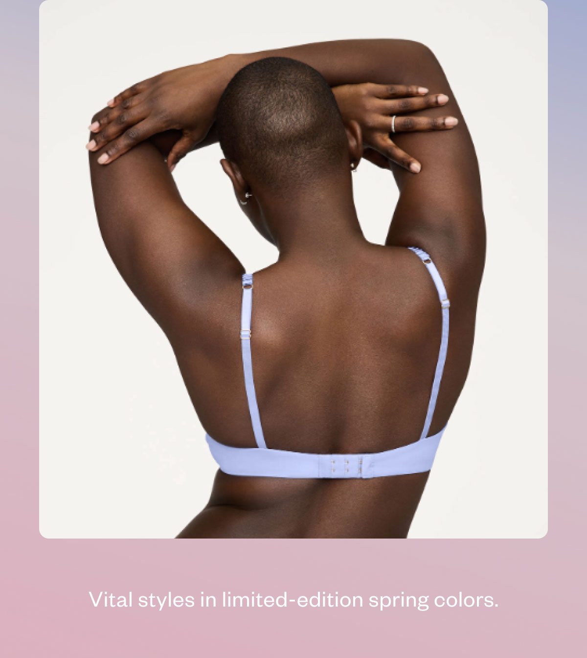 Vital styles in limited-edition spring colors.