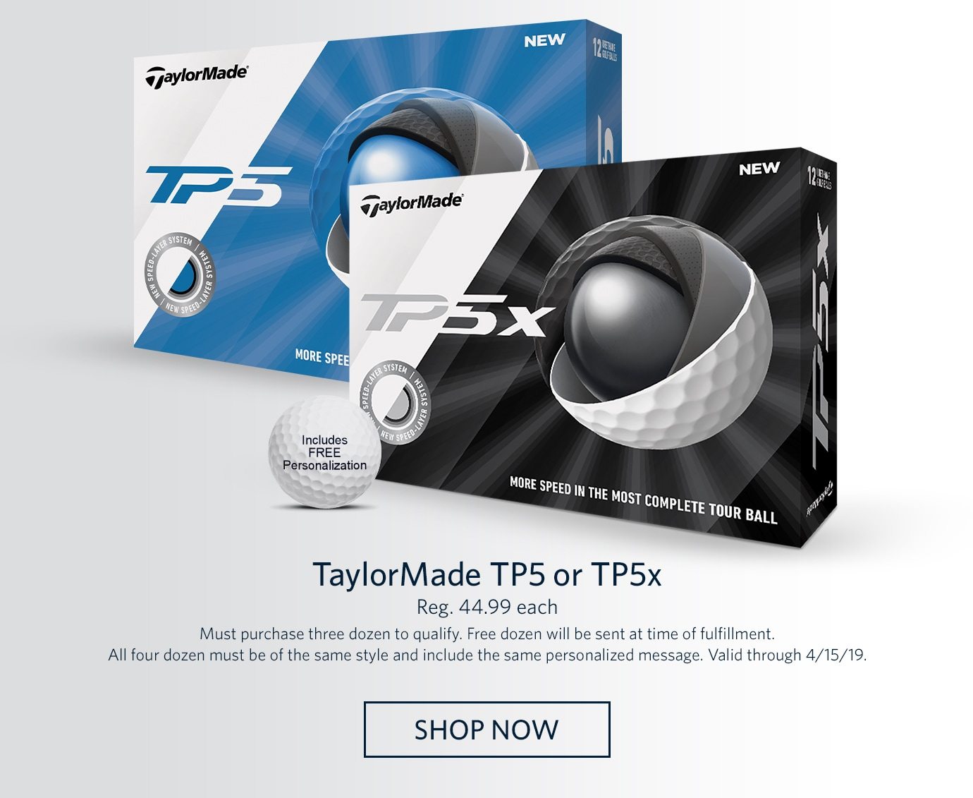 TaylorMade TP5 or TP5x | Reg. 44.99 each | Must purchase three dozen to qualify. Free dozen will be sent at time of fulfillment. All four dozen must be of the same style and include the same personalized message. Valid through 4/15/19. | SHOP NOW