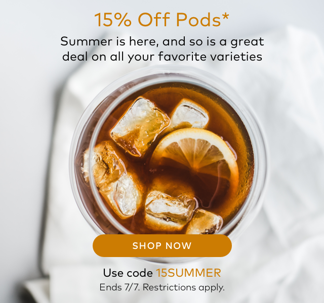 15% Off Pods* Summer is here, and so is a great deal on all your favorite varieties SHOP NOW Use code 15SUMMER Ends 7/7. Restrictions apply.