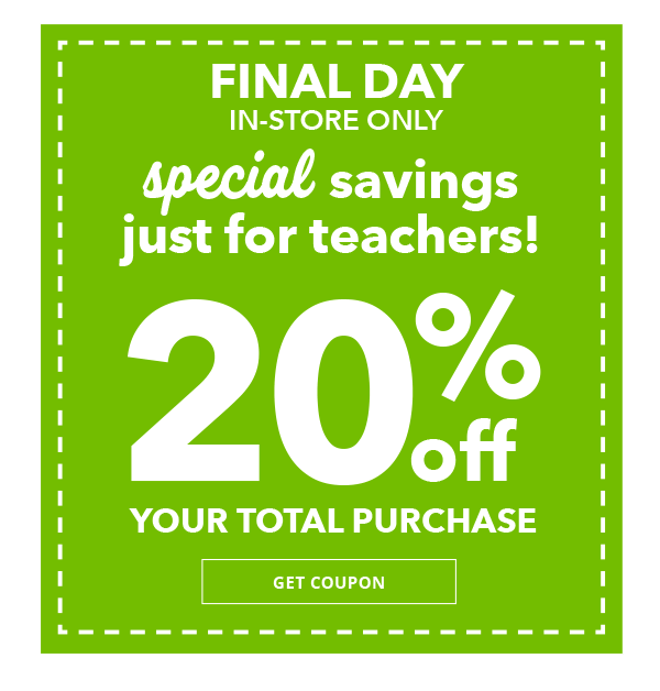 Special savings for teachers, FINAL DAY! In-store only 20% off Your Total Purchase. GET COUPON.