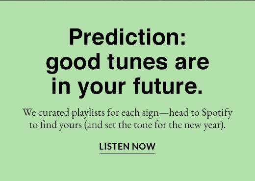 Prediction: good tunes are in your future. We curated playlists for each sign - head to Spotify to find yours (and set the tone for the new year). LISTEN NOW