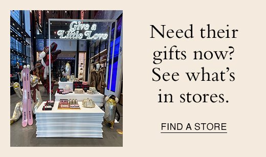 Need their gifts now? See what's in stores. FIND A STORE