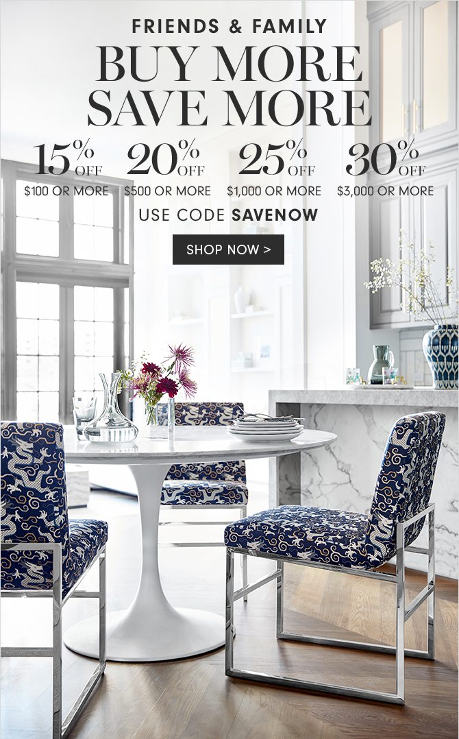 FRIENDS & FAMILY - BUY MORE SAVE MORE - 15% OFF $100 OR MORE - 20% OFF $500 OR MORE - 25% OFF $1,000 OR MORE - 30% OFF $3,000 OR MORE - USE CODE SAVENOW - SHOP NOW