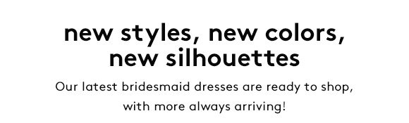 new styles, new colors, new silhouettes - Our latest bridesmaid dresses are ready to shop, with more always arriving!
