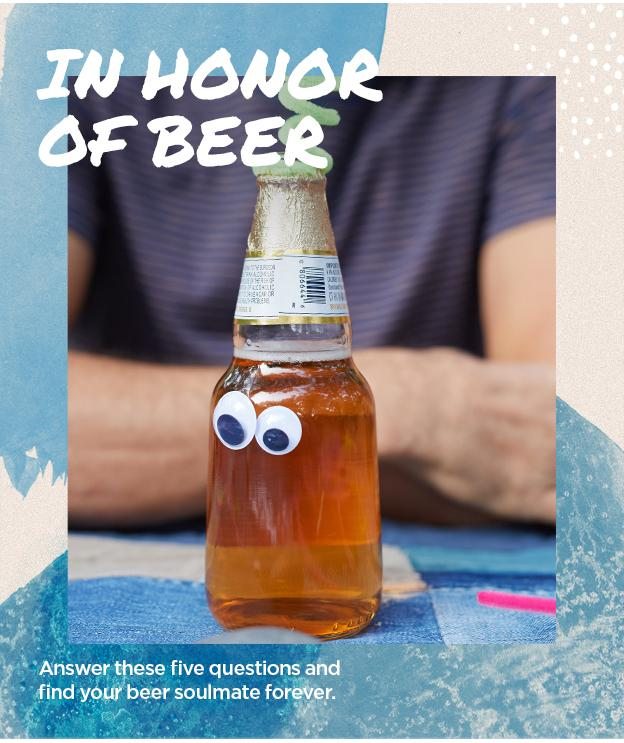 In Honor of Beer. Answer these five questions and find your beer soulmate forever.