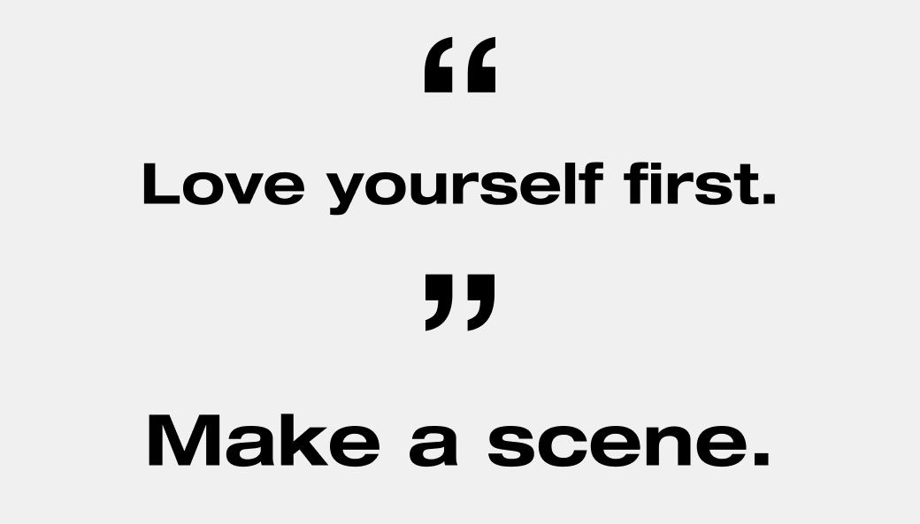 Love yourself first. Make a scene. 