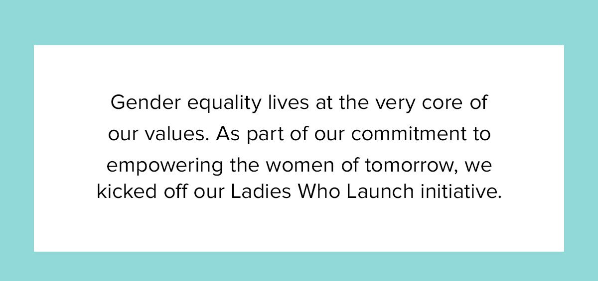 Gender equality lives at the very core of our values. As part of our commitment to empowering the women of tomorrow, we kicked off our Ladies Who Launch initiative.