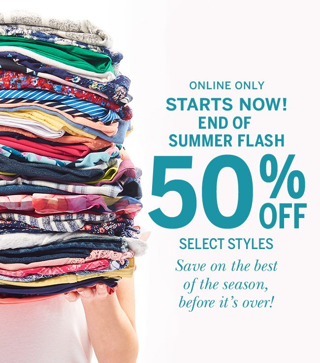 online only. starts now! End of summer Flash. 50% off select styles. Save on the best of the season before its over.