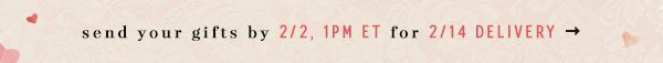 send your gifts by 2/2, 1pm ET for 2/14 delivery 