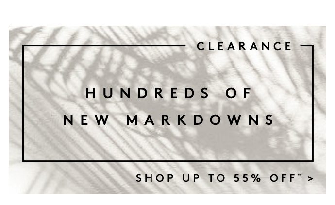CLEARANCE HUNDREDS OF NEW MARKDOWNS SHOP UP TO 55% OFF**