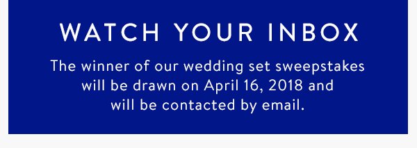 Watch your inbox. The winner of our wedding set sweepstakes will be drawn on April 16, 2018 and will be contacted by email.