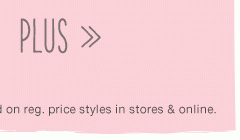 Plus. *Valid on reg. price styles in stores & online.