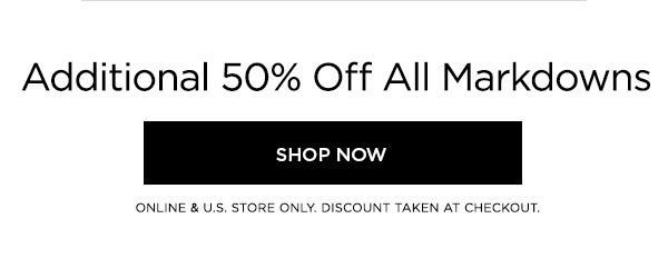 Additional 50% Off All Markdowns SHOP NOW > ONLINE & U.S. STORE ONLY. DISCOUNT TAKEN AT CHECKOUT.