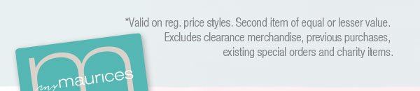 *Valid on select reg. price styles. Second item of equal or lesser value. Excludes clearance merchandise, previous purchases, existing special orders and charity items.