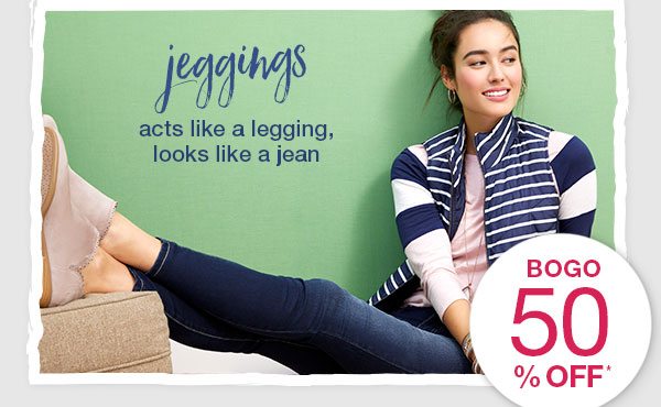 Jeggings: acts like a legging, looks like a jean. BOGO 50% off*