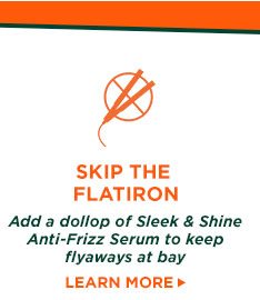 SKIP THE FLATIRON - Add a dollop of Sleek and Shine Anti-Frizz Serum to keep flyaways at bay - LEARN MORE >