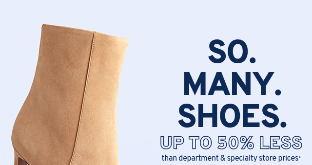 SO. MANY. SHOES. Up to 50% less than department & specialty store prices*