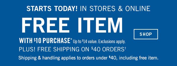 Starts today! In stores and online. Free item with $10 purchase, up to $14 value. Exlusions apply. Plus! Free Shipping on $40 orders. Shipping & handling applies to orders under $40, including free item. - SHOP!