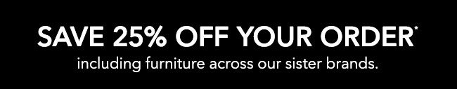 SAVE 25% OFF YOUR ORDER* including furniture across our sister brands.