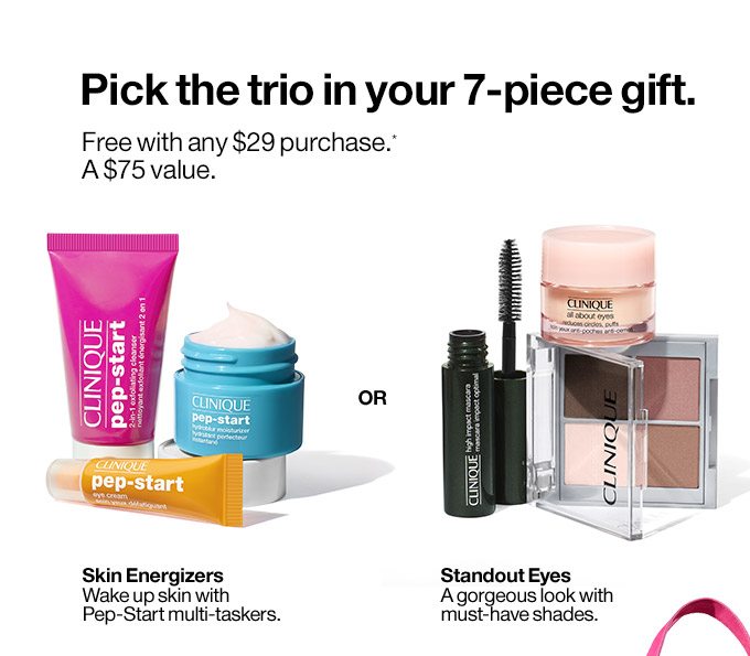 Pick the trio in your 7-piece gift. Free with any $29 purchase.* A $75 value. Skin Energizers Wake up skin with Pep-Start multi-taskers. OR Standout Eyes A gorgeous look with must-have shades.