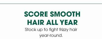 SCORE SMOOTH HAIR ALL YEAR - Stock up to fight frizzy hair year-round.