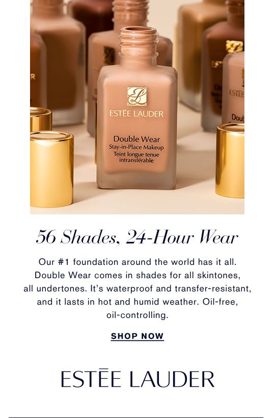 56 Shades, 24-Hour Wear. Our #1 foundation around the world has it all. Double Wear comes in sahdes for all skintones, all undertones. It's waterproof and transer-resistant, and it lats in hot and humis weather. Oil-free, oirl-controlling.