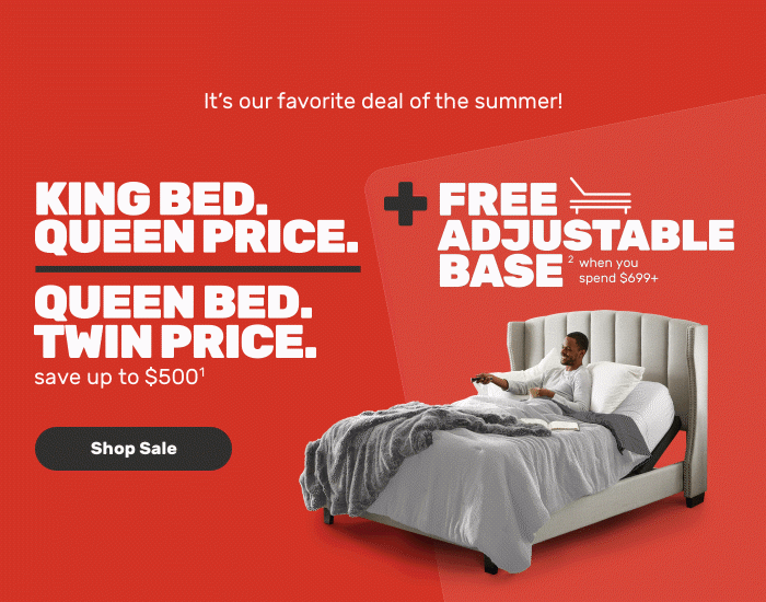 King bed queen price Queen bed twin price + free adjustable base when you spend $699+ save up to $500 Shop Sale