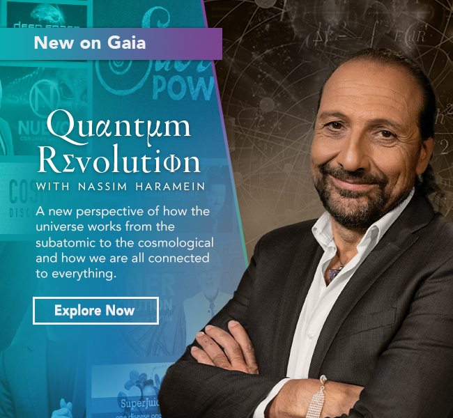 New on Gaia | Quantum Revolution with Nassim Haramein | A new perspective of how the universe works from the subatomic to the cosmological and how we are all connected to everything. | Explore Now