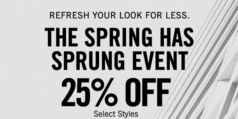 REERESH YOUR LOOK FOR LESS. THE SPRING HAS SPRUNG EVENT 25% OFF Select Styles