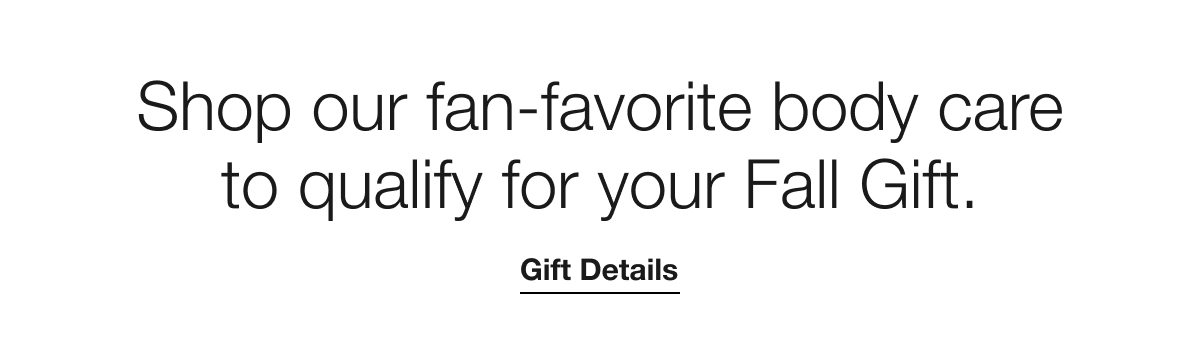 Shop our fan-favorite body care to qualify for your Fall Gift. | Gift Details