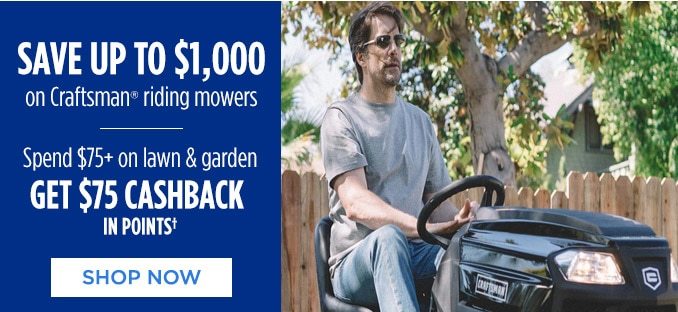 SAVE UP TO $1,000 on Craftsman(R) riding mowers | Spend $75+ on lawn & garden GET $75 CASHBACK IN POINTS† | SHOP NOW