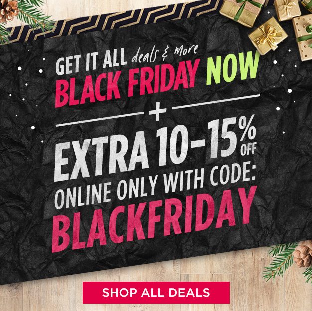 GET IT ALL deals & more BLACK FRIDAY NOW + EXTRA 10-15% OFF ONLINE ONLY WITH CODE: BLACKFRIDAY | SHOP ALL DEALS