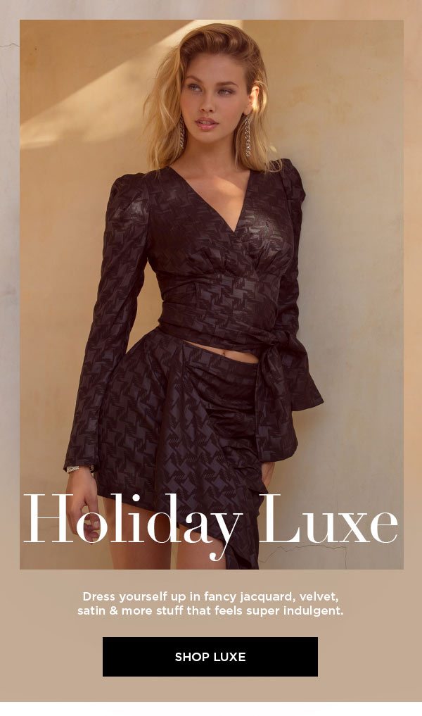 Holiday Luxe Dress yourself up in fancy jacquard, velvet, satin & more stuff that feels super indulgent. SHOP LUXE >