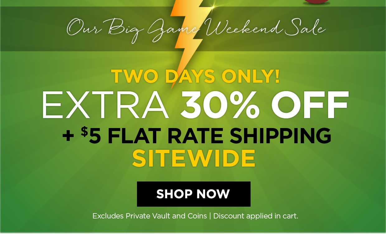 Our Big Game Weekend Sale. TWO DAYS ONLY! EXTRA 30% OFF + $5 FLAT RATE SHIPPING SITEWIDE. Shop Now button. Excludes Private Vault and Coins | Discount applied in cart.
