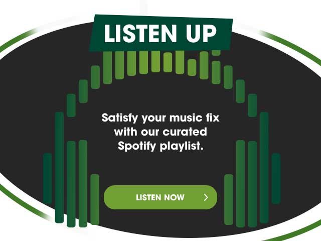 LISTEN UP - Satisfy your music fix with our curated Spotify playlist. - LISTEN NOW >