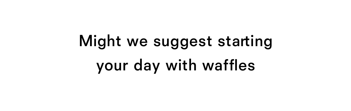 Might we suggest starting your day with waffles