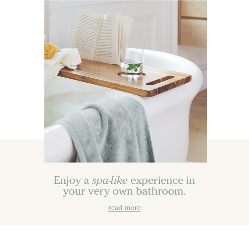 Enjoy a spa-like experience in your very own bathroom. read more