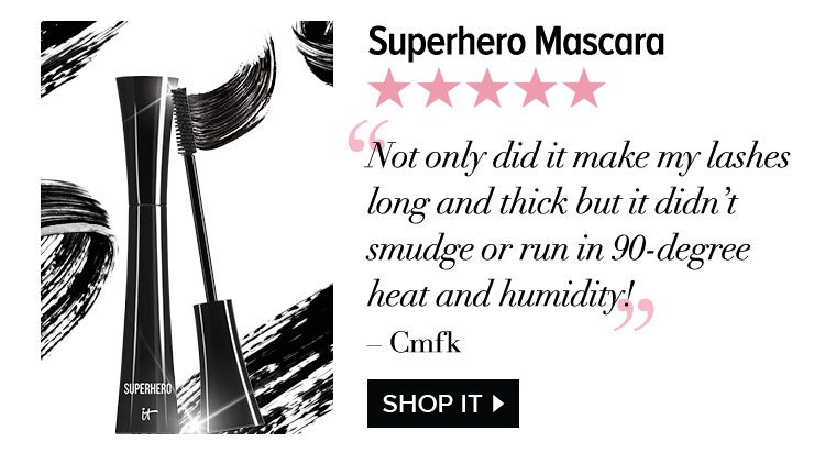 Superhero Mascara - “Not only did make my lashes long and thick but it didn’t smudge or run in 90-degree heat and humidity!” - Cmfk - Shop IT >