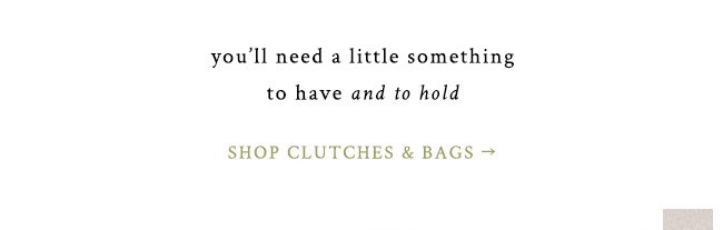 you'll need a little something to have and to hold. shop clutches and bags.