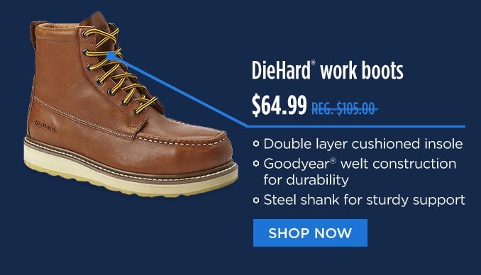 DieHard® work boots $64.99 REG. 105.00 | Double layer cushioned insole | Goodyear® welt construction for durability | Steel shank for sturdy support | SHOP NOW