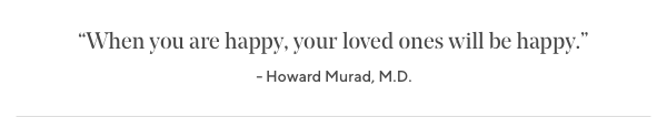 "When you are happy, your loved ones will be happy." - Dr. Murad