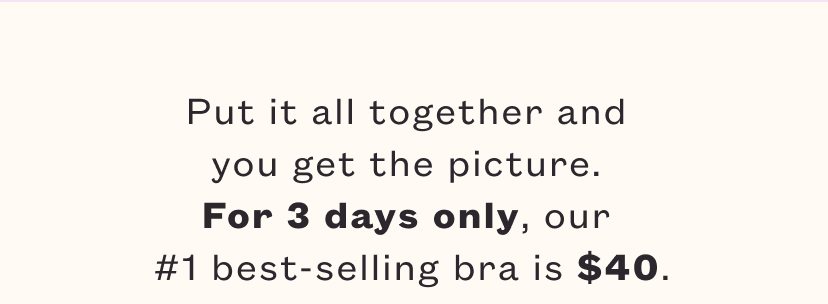 Put it all together and you get the picture. For 2 days only, our number #1 best-selling bra is $40.