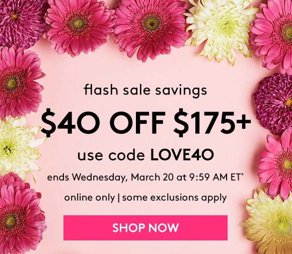 flash sale savings - $40 OFF $175+ - use code LOVE40 - ends Wednesday, March 20 at 9:59 AM ET* - online only | some exclusions apply - SHOP NOW