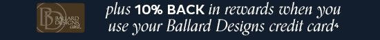 10% Back in Rewards when you use your Ballard Designs Credit Card4