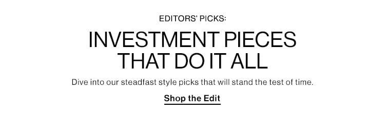 Editors’ Picks: Investment Pieces That Do It All. Dive into our steadfast style picks that will stand the test of time. Shop the Edit