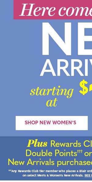 HERE COMES THE SUN! NEW ARRIVALS STARTING AT $19.99 SHOP NEW WOMEN'S PLUS REWARDS CLUB MEMBERS EARN DOUBLE POINTS††† ON WOMEN'S AND MEN'S NEW ARRIVALS PURCHASED BETWEEN 4-7 THRU 4-13