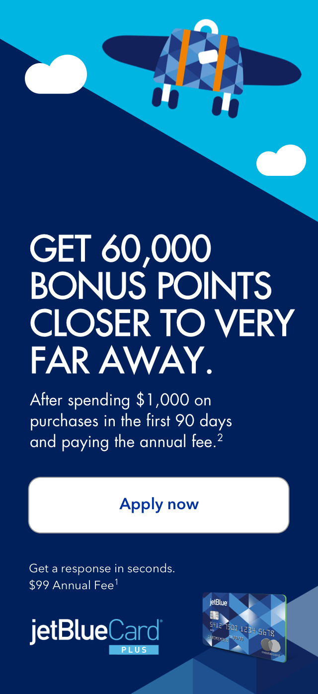 Get 60,000 bonus points closer to very far away. After spending $1,000 on purchases in the first 90 days and paying the annual fee.(2) Click here to apply now for the jetBlueCardPlus. Get a response in seconds. $99 Annual Fee.(1)