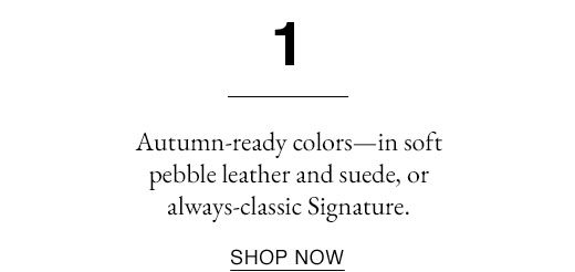 Autumn-ready colors - in soft pebble leather and suede, or always-classic Signature. SHOP NOW