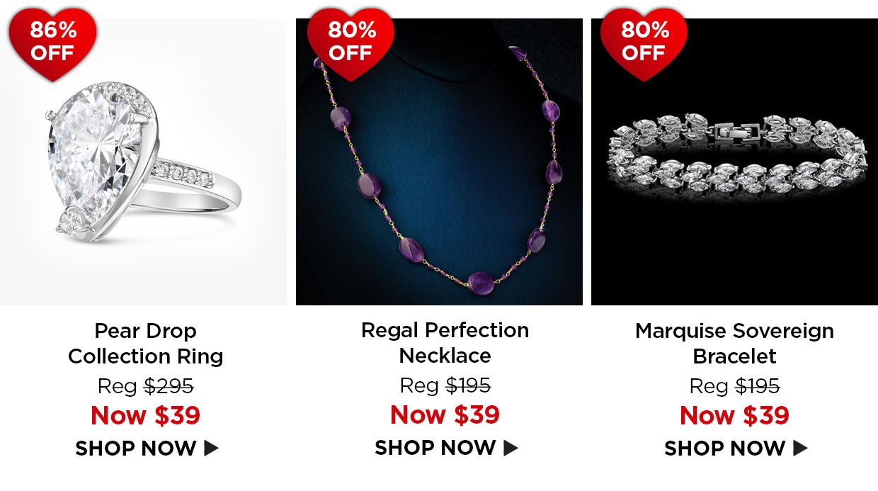 86% off. Pear Drop Collection Ring Reg $295, Now $39. 80% off. Regal Perfection Necklace Reg $195, Now $39. 80% off. Marquise Sovereign Bracelet Reg $195, Now $39